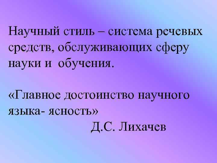 Научный стиль – система речевых средств, обслуживающих сферу науки и обучения. «Главное достоинство научного