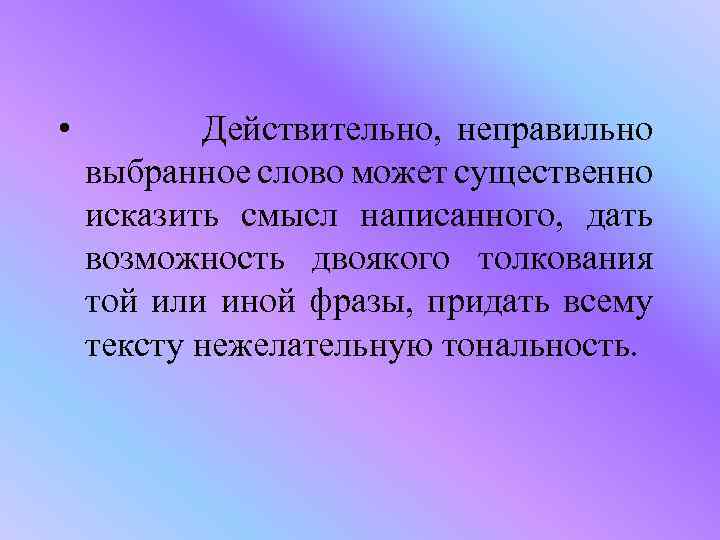  • Действительно, неправильно выбранное слово может существенно исказить смысл написанного, дать возможность двоякого