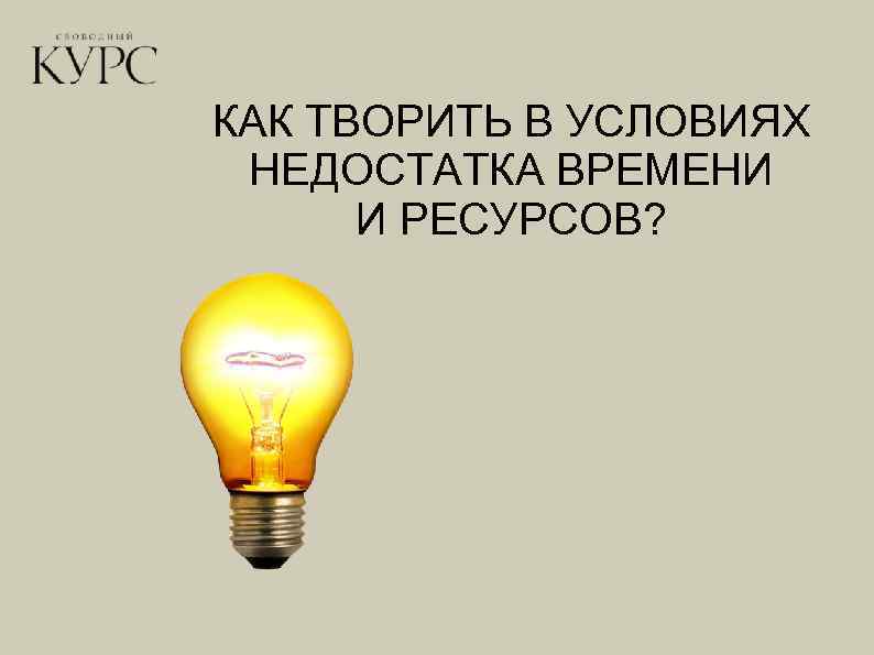 КАК ТВОРИТЬ В УСЛОВИЯХ НЕДОСТАТКА ВРЕМЕНИ И РЕСУРСОВ? 