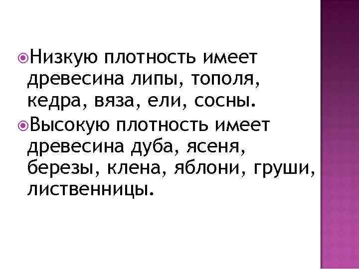  Низкую плотность имеет древесина липы, тополя, кедра, вяза, ели, сосны. Высокую плотность имеет