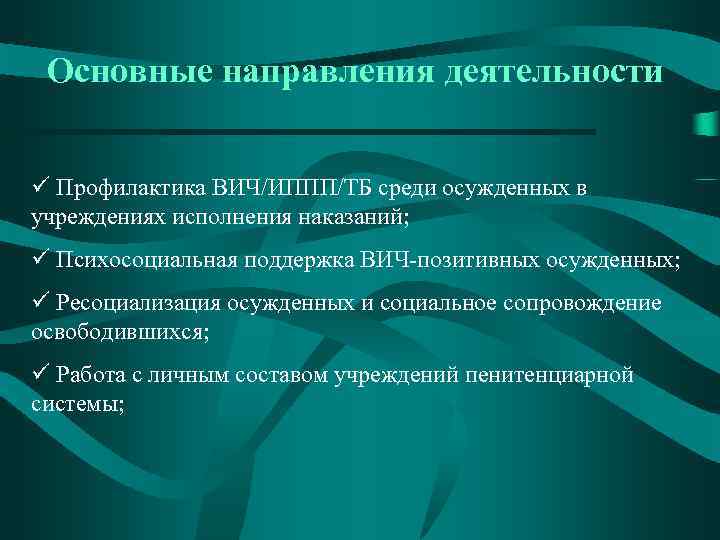 Основные направления деятельности ü Профилактика ВИЧ/ИППП/ТБ среди осужденных в учреждениях исполнения наказаний; ü Психосоциальная