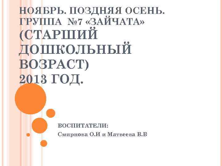 НОЯБРЬ. ПОЗДНЯЯ ОСЕНЬ. ГРУППА № 7 «ЗАЙЧАТА» (СТАРШИЙ ДОШКОЛЬНЫЙ ВОЗРАСТ) 2013 ГОД. ВОСПИТАТЕЛИ: Смирнова