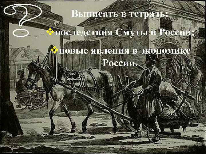 Выписать в тетрадь: vпоследствия Смуты в России; vновые явления в экономике России. 