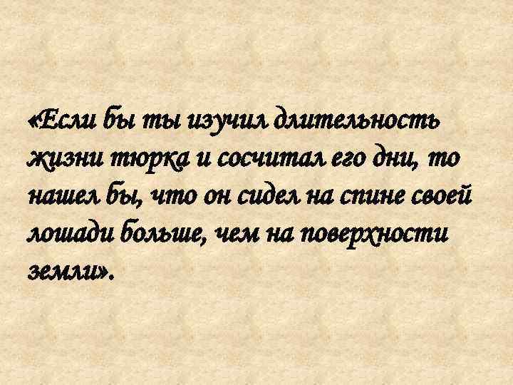  «Если бы ты изучил длительность жизни тюрка и сосчитал его дни, то нашел