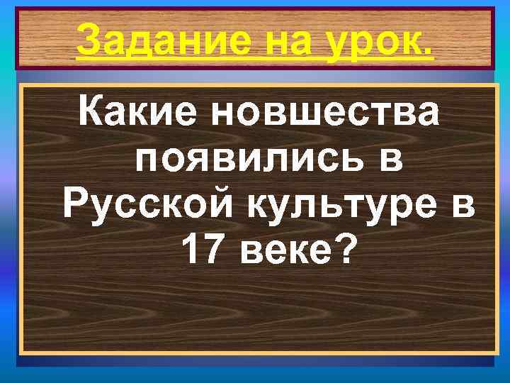 Задание на урок. Какие новшества появились в Русской культуре в 17 веке? 