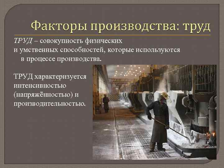 ТРУД – совокупность физических и умственных способностей, которые используются в процессе производства. ТРУД характеризуется