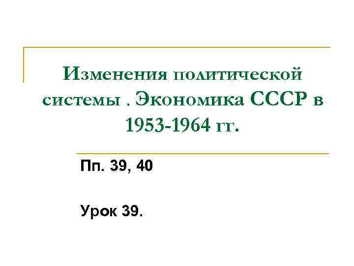 Изменения политической системы. Экономика СССР в 1953 -1964 гг. Пп. 39, 40 Урок 39.