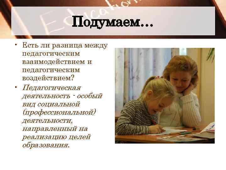 Подумаем… • Есть ли разница между педагогическим взаимодействием и педагогическим воздействием? • Педагогическая деятельность