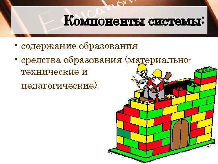 Компоненты системы: • содержание образования • средства образования (материальнотехнические и педагогические). 