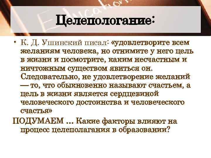 Целепологание: • К. Д. Ушинский писал: «удовлетворите всем желаниям человека, но отнимите у него