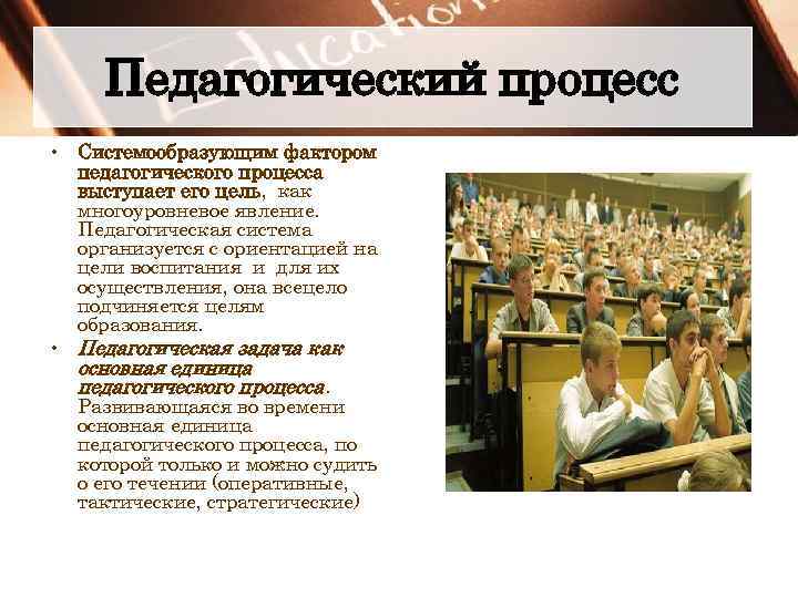 Педагогический процесс • Системообразующим фактором педагогического процесса выступает его цель, как многоуровневое явление. Педагогическая