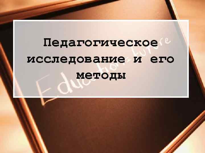 Педагогическое исследование и его методы 