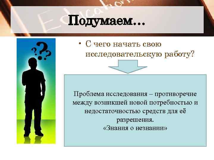 Подумаем… • С чего начать свою исследовательскую работу? Проблема исследования – противоречие между возникшей