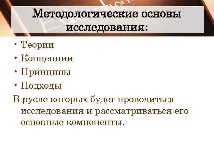 Методологические основы исследования: • Теории • Концепции • Принципы • Подходы В русле которых