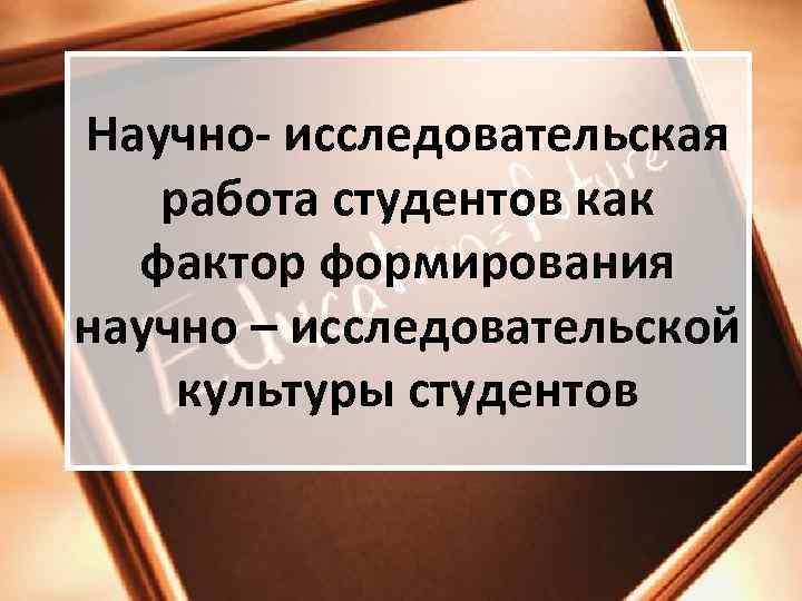 Научно- исследовательская работа студентов как фактор формирования научно – исследовательской культуры студентов 