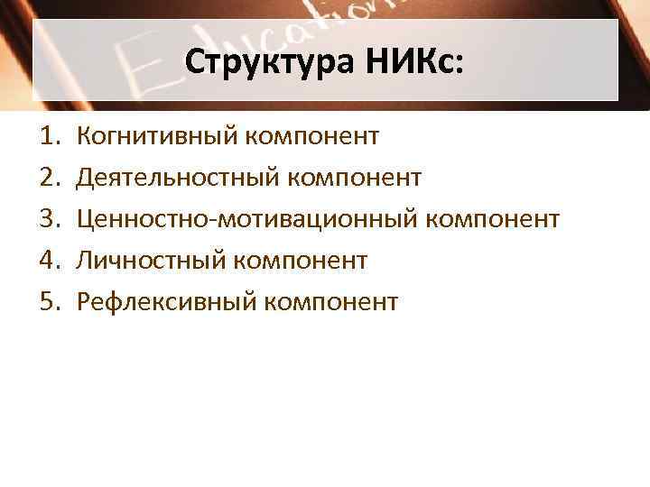Структура НИКс: 1. 2. 3. 4. 5. Когнитивный компонент Деятельностный компонент Ценностно-мотивационный компонент Личностный