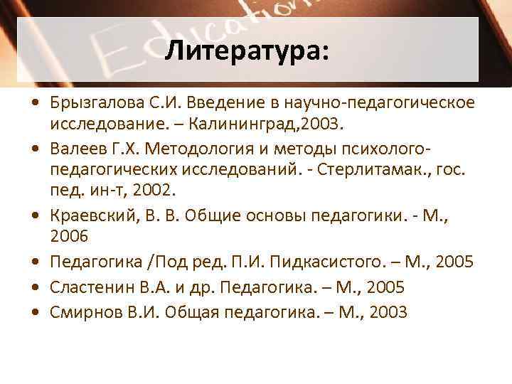 Литература: • Брызгалова С. И. Введение в научно-педагогическое исследование. – Калининград, 2003. • Валеев