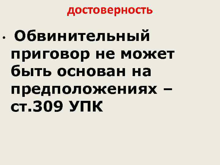 достоверность • Обвинительный приговор не может быть основан на предположениях – ст. 309 УПК