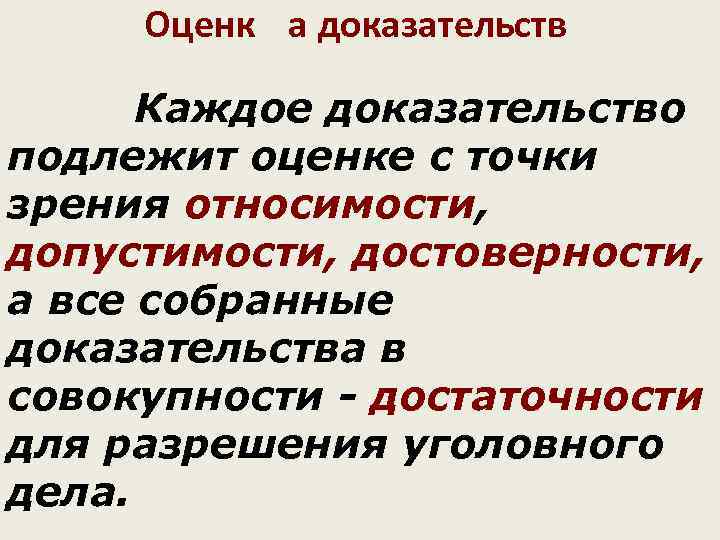 Оценк а доказательств Каждое доказательство подлежит оценке с точки зрения относимости, допустимости, достоверности, а