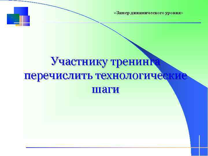  «Замер динамического уровня» Участнику тренинга перечислить технологические шаги 12 