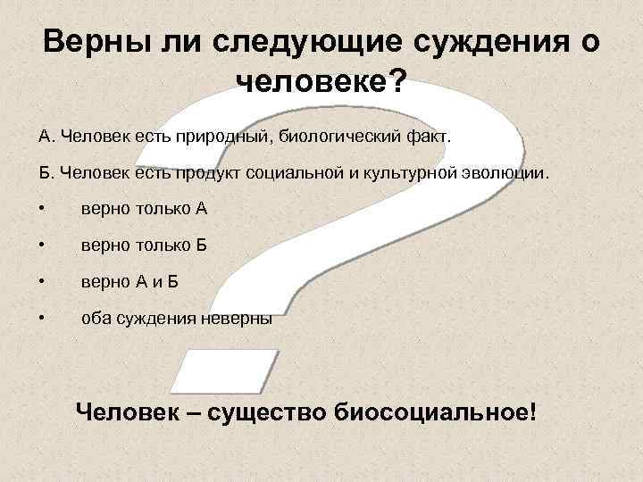 Верны ли следующие суждения о человеке? А. Человек есть природный, биологический факт. Б. Человек