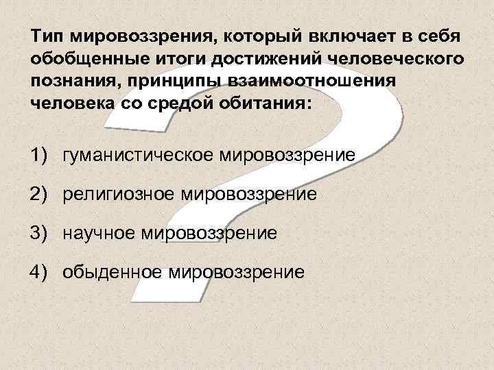 Тип мировоззрения, который включает в себя обобщенные итоги достижений человеческого познания, принципы взаимоотношения человека