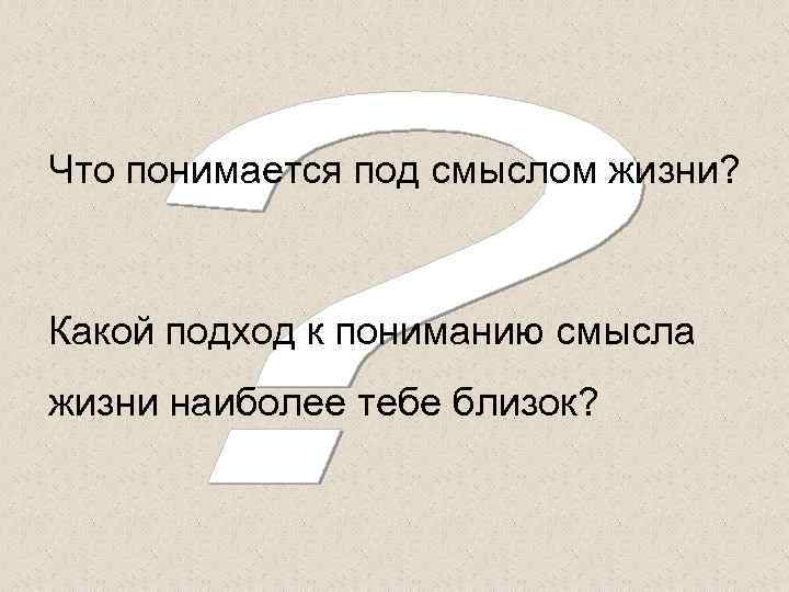 Что понимается под смыслом жизни? Какой подход к пониманию смысла жизни наиболее тебе близок?