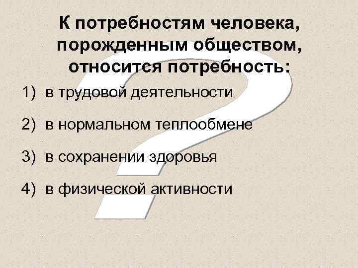 К потребностям человека, порожденным обществом, относится потребность: 1) в трудовой деятельности 2) в нормальном