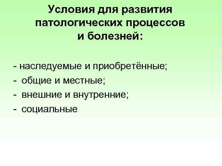 Условия для развития патологических процессов и болезней: - наследуемые и приобретённые; - общие и