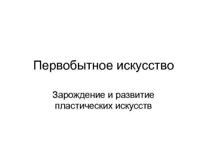 Первобытное искусство Зарождение и развитие пластических искусств 