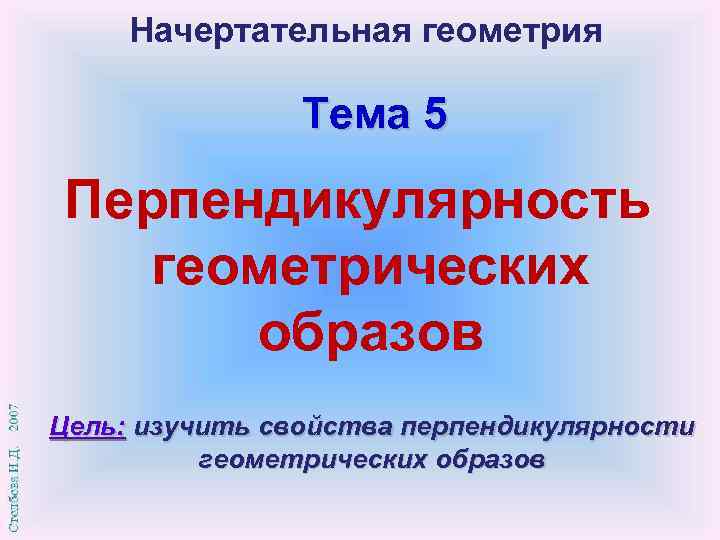 Начертательная геометрия Тема 5 Перпендикулярность геометрических образов Цель: изучить свойства перпендикулярности геометрических образов 