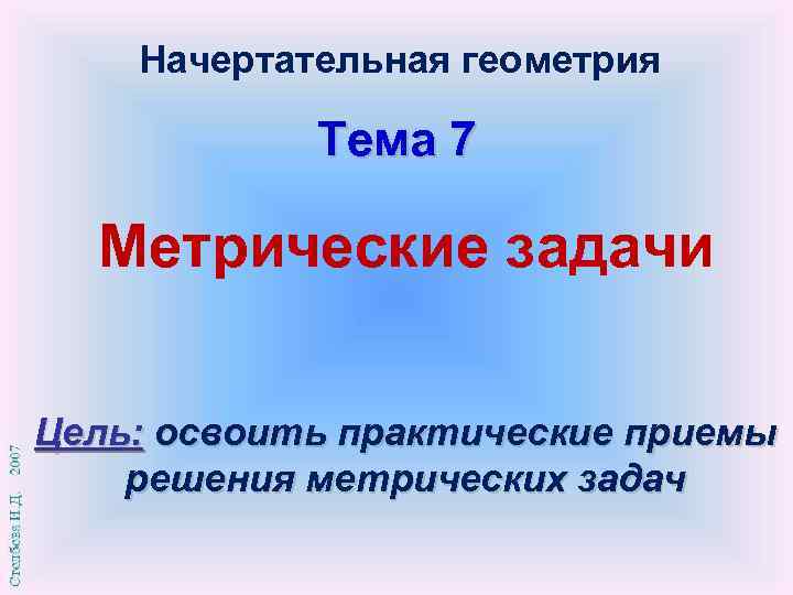 Начертательная геометрия Тема 7 Метрические задачи Цель: освоить практические приемы решения метрических задач 