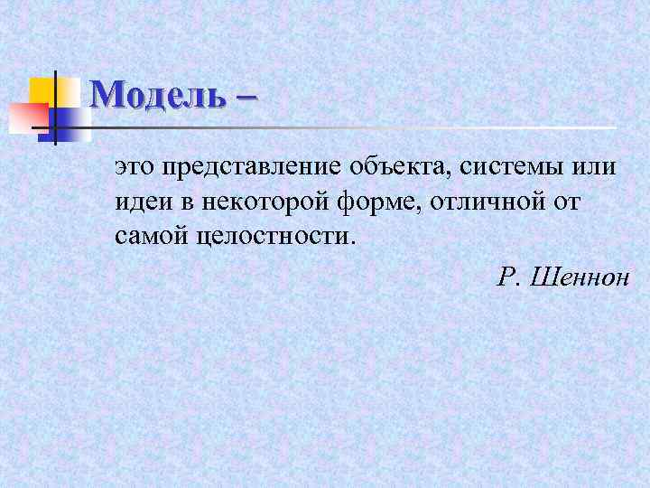 Модель – это представление объекта, системы или идеи в некоторой форме, отличной от самой