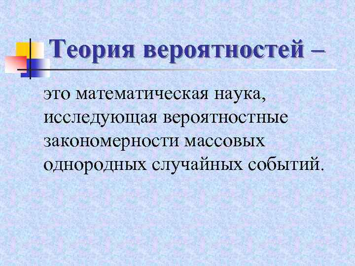 Теория вероятностей – это математическая наука, исследующая вероятностные закономерности массовых однородных случайных событий. 
