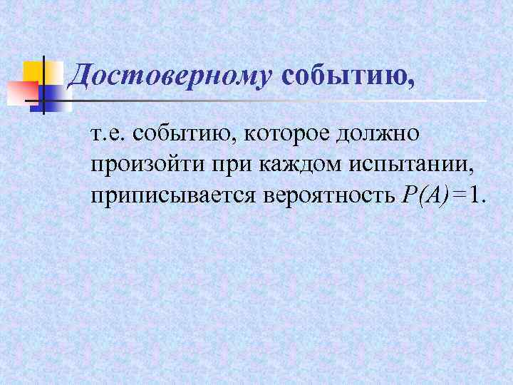 Достоверному событию, т. е. событию, которое должно произойти при каждом испытании, приписывается вероятность Р(А)=1.