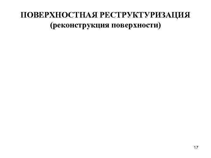 ПОВЕРХНОСТНАЯ РЕСТРУКТУРИЗАЦИЯ (реконструкция поверхности) 17 