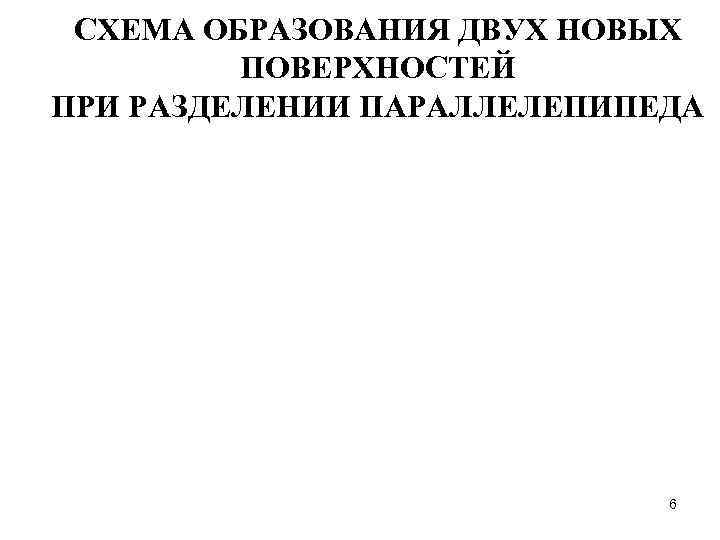 СХЕМА ОБРАЗОВАНИЯ ДВУХ НОВЫХ ПОВЕРХНОСТЕЙ ПРИ РАЗДЕЛЕНИИ ПАРАЛЛЕЛЕПИПЕДА 6 