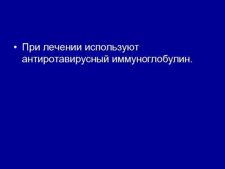  • При лечении используют антиротавирусный иммуноглобулин. 