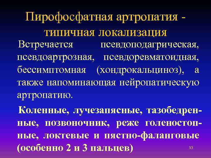 Пирофосфатная артропатия типичная локализация Встречается псевдоподагрическая, псевдоартрозная, псевдоревматоидная, бессимптомная (хондрокальциноз), а также напоминающая нейропатическую