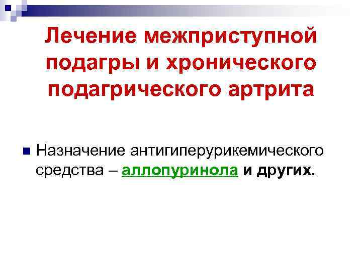 Лечение межприступной подагры и хронического подагрического артрита n Назначение антигиперурикемического средства – аллопуринола и