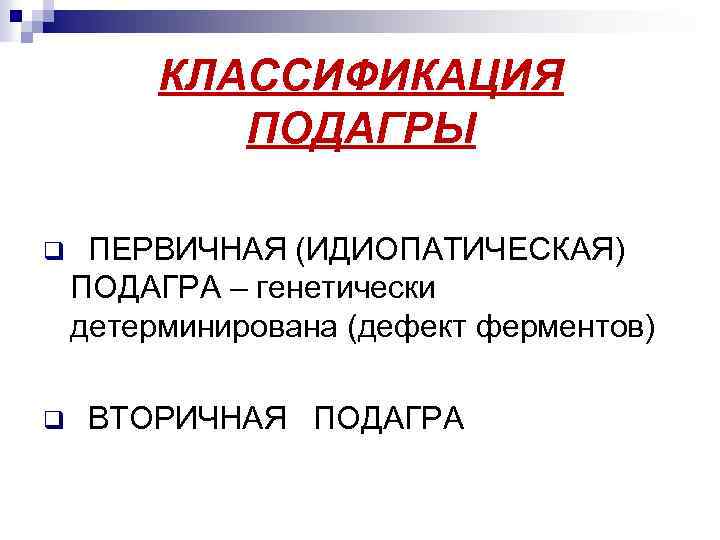 КЛАССИФИКАЦИЯ ПОДАГРЫ q q ПЕРВИЧНАЯ (ИДИОПАТИЧЕСКАЯ) ПОДАГРА – генетически детерминирована (дефект ферментов) ВТОРИЧНАЯ ПОДАГРА