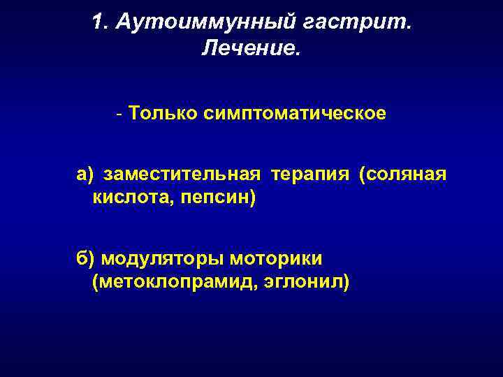 1. Аутоиммунный гастрит. Лечение. - Только симптоматическое а) заместительная терапия (соляная кислота, пепсин) б)