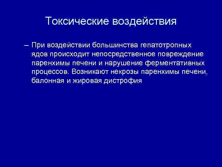 Токсические воздействия – При воздействии большинства гепатотропных ядов происходит непосредственное повреждение паренхимы печени и