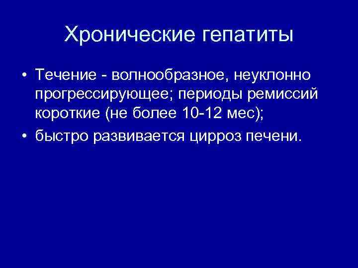 Хронические гепатиты • Течение волнообразное, неуклонно прогрессирующее; периоды ремиссий короткие (не более 10 12