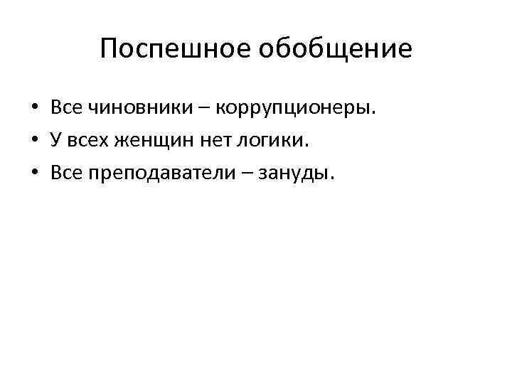 Поспешное обобщение • Все чиновники – коррупционеры. • У всех женщин нет логики. •
