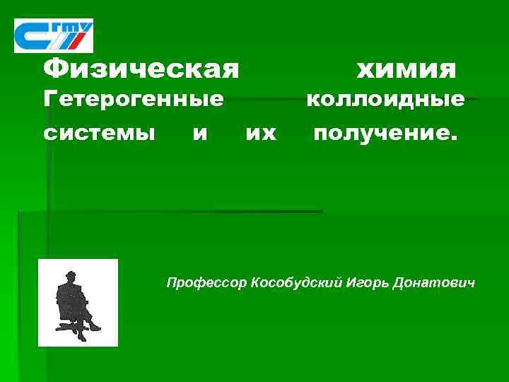 Физическая Гетерогенные системы и их химия коллоидные получение. Профессор Кособудский Игорь Донатович 