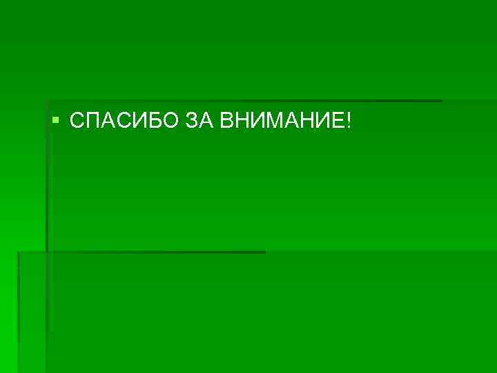 § СПАСИБО ЗА ВНИМАНИЕ! 