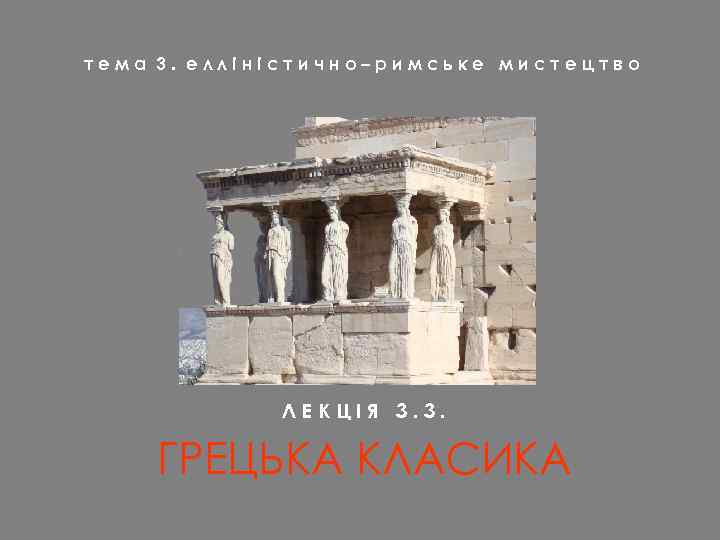 тема 3. елліністично–римське мистецтво ЛЕКЦІЯ 3. 3. ГРЕЦЬКА КЛАСИКА 