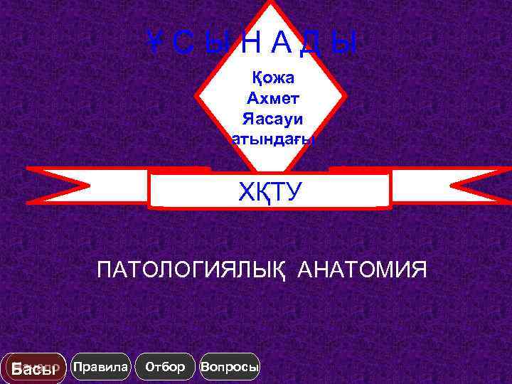 ҰСЫНАДЫ Қожа Ахмет Яасауи атындағы ХҚТУ ПАТОЛОГИЯЛЫҚ АНАТОМИЯ Начало Басы Правила Отбор Вопросы 
