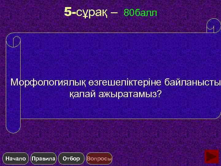 5 -сұрақ – 80 балл Морфологиялық өзгешеліктеріне байланысты қалай ажыратамыз? Начало Правила Отбор Вопросы